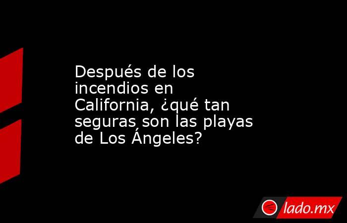 Después de los incendios en California, ¿qué tan seguras son las playas de Los Ángeles?. Noticias en tiempo real