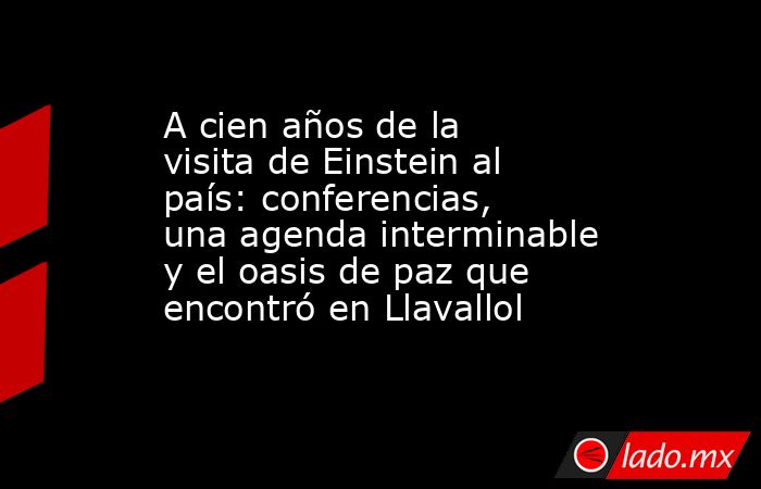 A cien años de la visita de Einstein al país: conferencias, una agenda interminable y el oasis de paz que encontró en Llavallol. Noticias en tiempo real