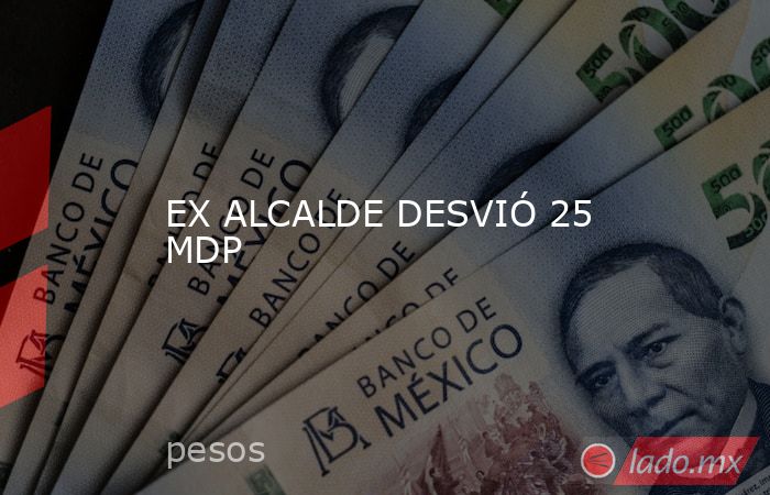 EX ALCALDE DESVIÓ 25 MDP. Noticias en tiempo real