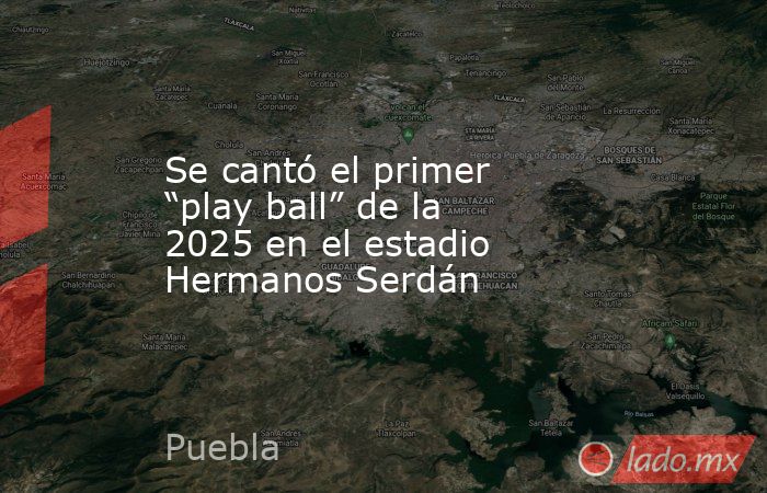 Se cantó el primer “play ball” de la 2025 en el estadio Hermanos Serdán. Noticias en tiempo real