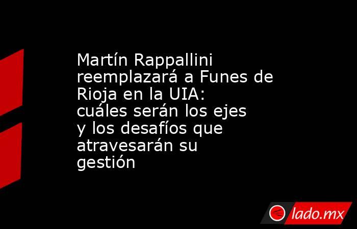 Martín Rappallini reemplazará a Funes de Rioja en la UIA: cuáles serán los ejes y los desafíos que atravesarán su gestión. Noticias en tiempo real