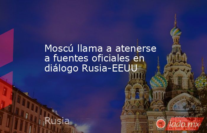 Moscú llama a atenerse a fuentes oficiales en diálogo Rusia-EEUU. Noticias en tiempo real