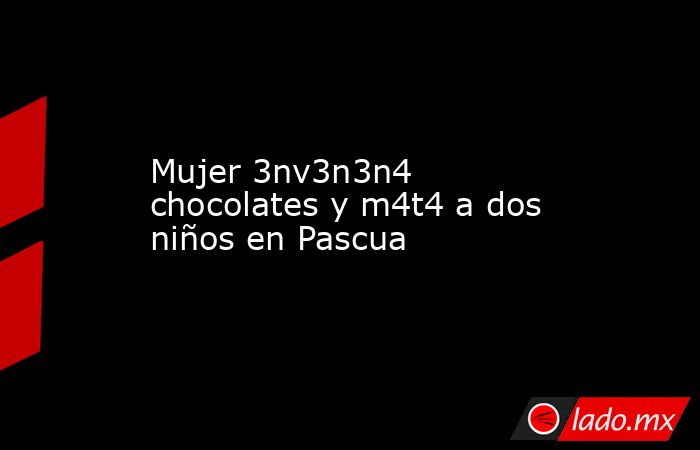 Mujer 3nv3n3n4 chocolates y m4t4 a dos niños en Pascua. Noticias en tiempo real