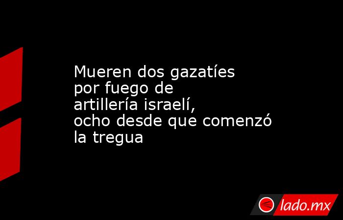 Mueren dos gazatíes por fuego de artillería israelí, ocho desde que comenzó la tregua. Noticias en tiempo real
