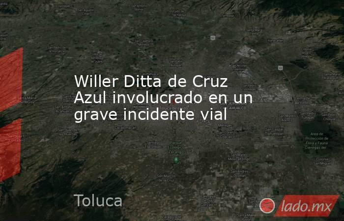 Willer Ditta de Cruz Azul involucrado en un grave incidente vial. Noticias en tiempo real