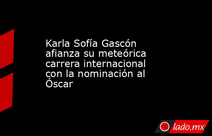 Karla Sofía Gascón afianza su meteórica carrera internacional con la nominación al Óscar. Noticias en tiempo real