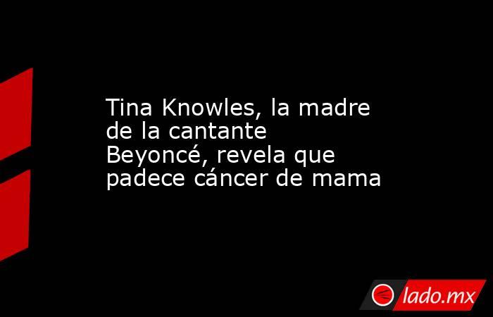 Tina Knowles, la madre de la cantante Beyoncé, revela que padece cáncer de mama. Noticias en tiempo real