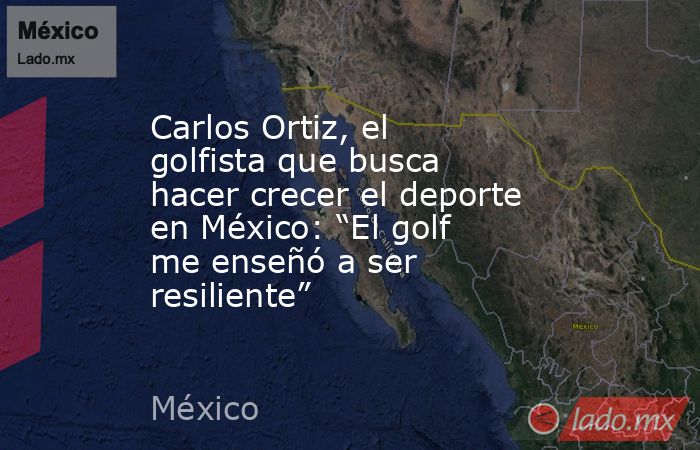 Carlos Ortiz, el golfista que busca hacer crecer el deporte en México: “El golf me enseñó a ser resiliente”. Noticias en tiempo real