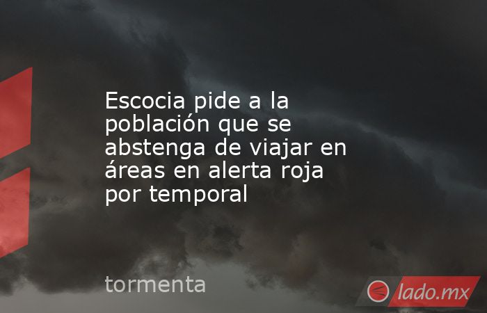 Escocia pide a la población que se abstenga de viajar en áreas en alerta roja por temporal. Noticias en tiempo real