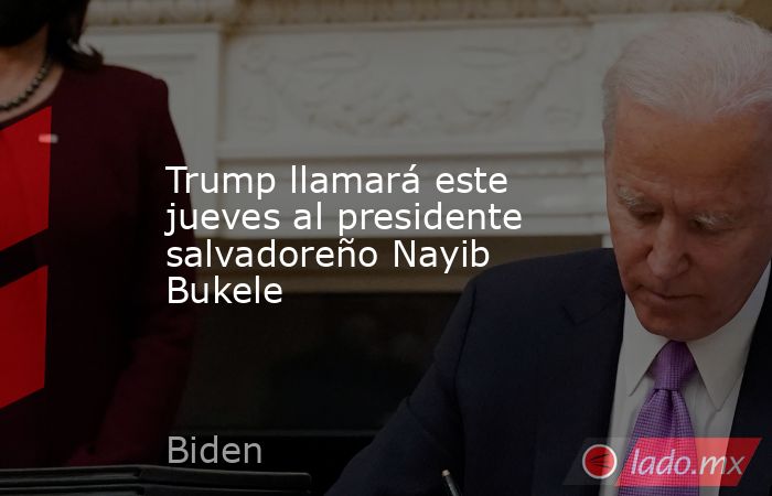Trump llamará este jueves al presidente salvadoreño Nayib Bukele. Noticias en tiempo real