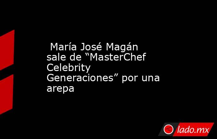  María José Magán sale de “MasterChef Celebrity Generaciones” por una arepa. Noticias en tiempo real