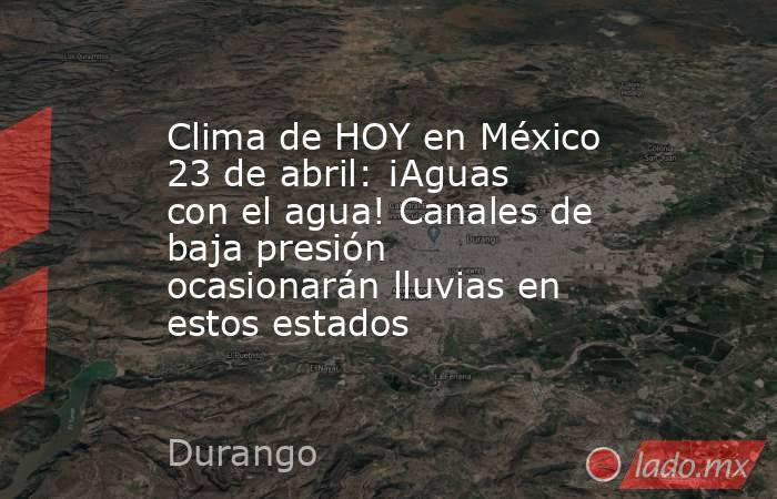 Clima de HOY en México 23 de abril: ¡Aguas con el agua! Canales de baja presión ocasionarán lluvias en estos estados. Noticias en tiempo real