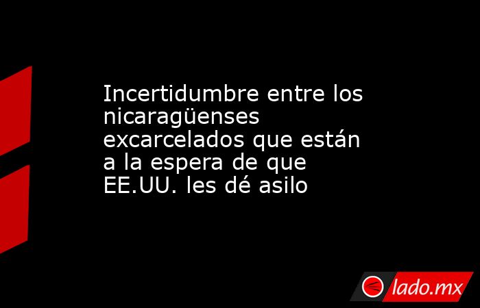 Incertidumbre entre los nicaragüenses excarcelados que están a la espera de que EE.UU. les dé asilo. Noticias en tiempo real