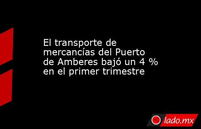El transporte de mercancías del Puerto de Amberes bajó un 4 % en el primer trimestre. Noticias en tiempo real
