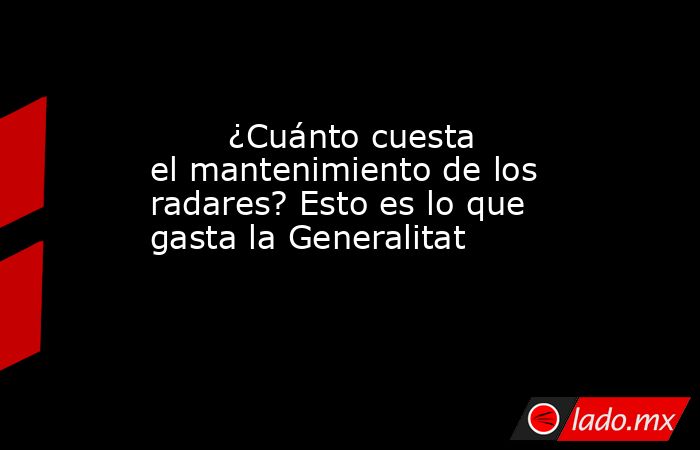                                                        ¿Cuánto cuesta el mantenimiento de los radares? Esto es lo que gasta la Generalitat                                                   . Noticias en tiempo real