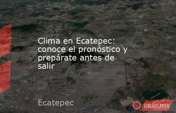 Clima en Ecatepec: conoce el pronóstico y prepárate antes de salir. Noticias en tiempo real