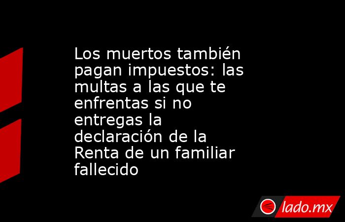 Los muertos también pagan impuestos: las multas a las que te enfrentas si no entregas la declaración de la Renta de un familiar fallecido. Noticias en tiempo real