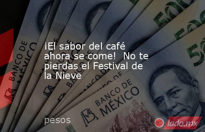 ¡El sabor del café ahora se come!  No te pierdas el Festival de la Nieve. Noticias en tiempo real