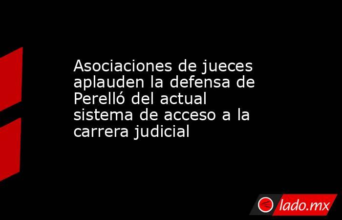 Asociaciones de jueces aplauden la defensa de Perelló del actual sistema de acceso a la carrera judicial. Noticias en tiempo real