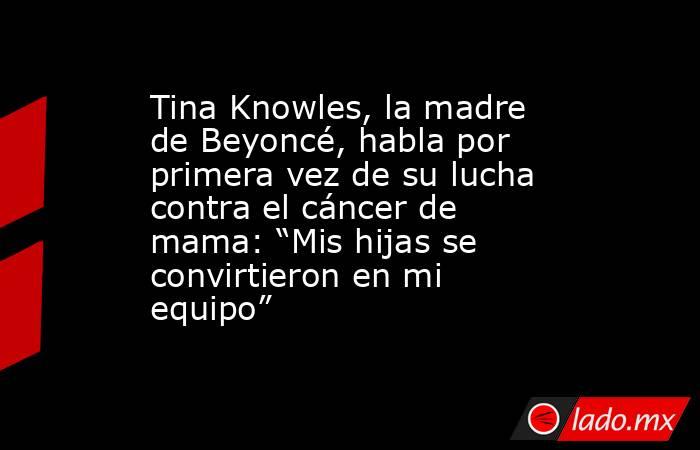 Tina Knowles, la madre de Beyoncé, habla por primera vez de su lucha contra el cáncer de mama: “Mis hijas se convirtieron en mi equipo”. Noticias en tiempo real