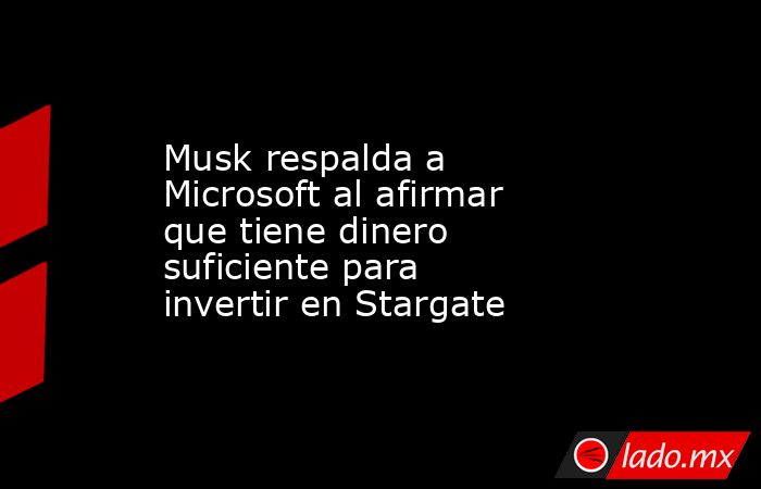 Musk respalda a Microsoft al afirmar que tiene dinero suficiente para invertir en Stargate. Noticias en tiempo real