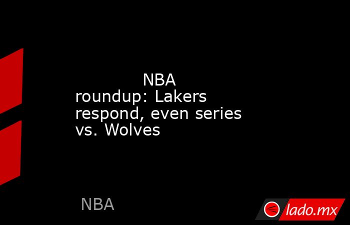             NBA roundup: Lakers respond, even series vs. Wolves        . Noticias en tiempo real