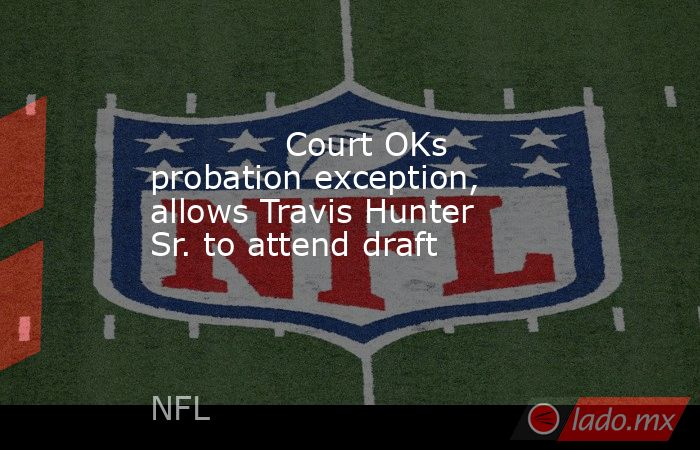             Court OKs probation exception, allows Travis Hunter Sr. to attend draft         . Noticias en tiempo real