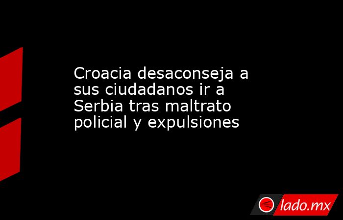 Croacia desaconseja a sus ciudadanos ir a Serbia tras maltrato policial y expulsiones. Noticias en tiempo real