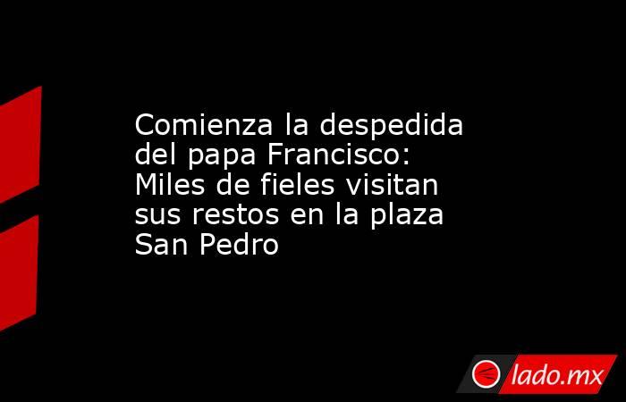 Comienza la despedida del papa Francisco: Miles de fieles visitan sus restos en la plaza San Pedro. Noticias en tiempo real