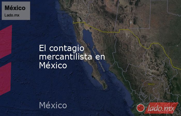 El contagio mercantilista en México. Noticias en tiempo real