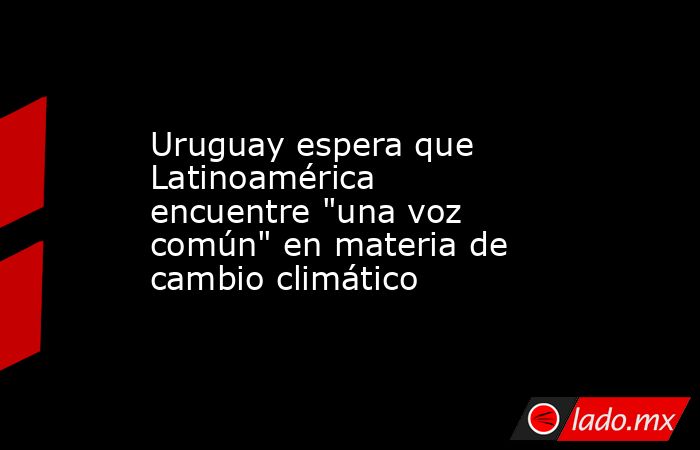 Uruguay espera que Latinoamérica encuentre 