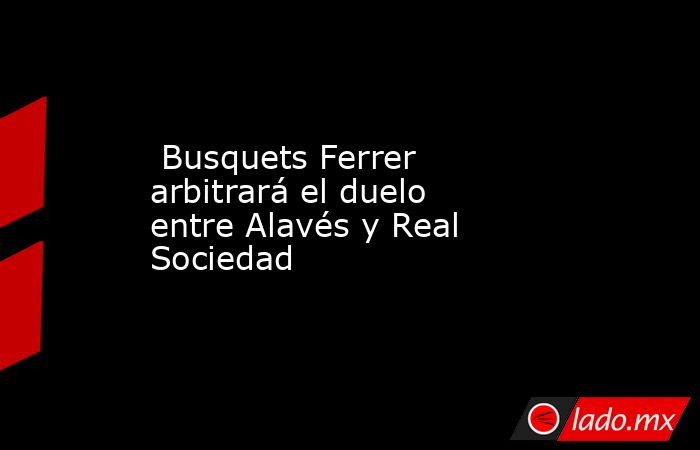                                                                          Busquets Ferrer arbitrará el duelo entre Alavés y Real Sociedad                                                                     . Noticias en tiempo real