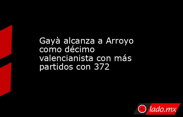 Gayà alcanza a Arroyo como décimo valencianista con más partidos con 372. Noticias en tiempo real