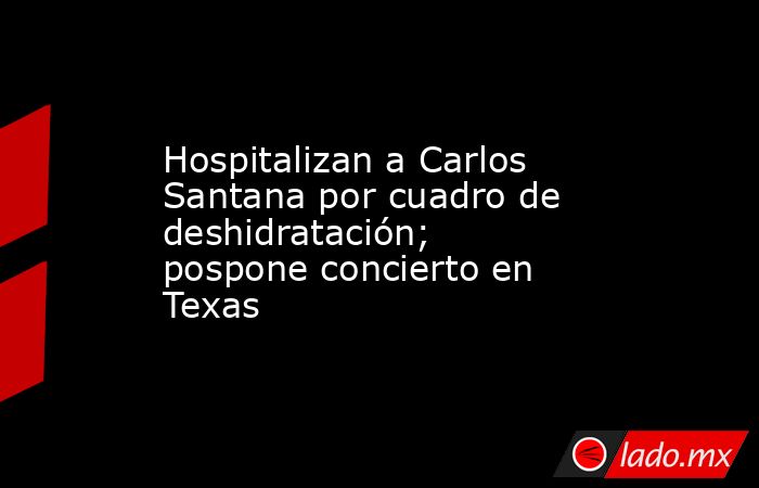 Hospitalizan a Carlos Santana por cuadro de deshidratación; pospone concierto en Texas. Noticias en tiempo real