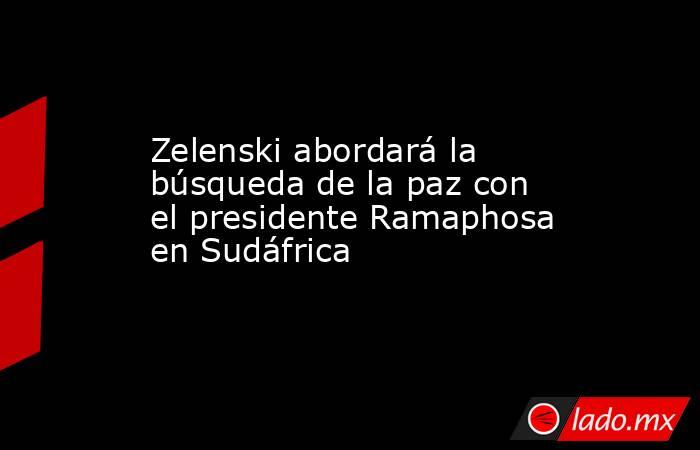 Zelenski abordará la búsqueda de la paz con el presidente Ramaphosa en Sudáfrica. Noticias en tiempo real