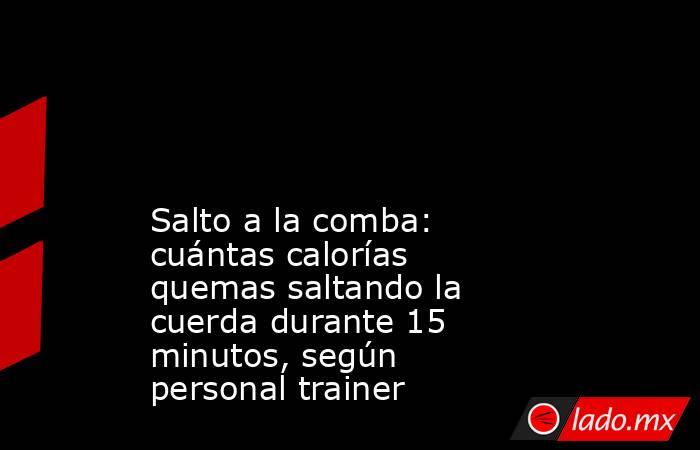                                                                                                                                               Salto a la comba: cuántas calorías quemas saltando la cuerda durante 15 minutos, según personal trainer          . Noticias en tiempo real