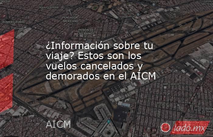 ¿Información sobre tu viaje? Estos son los vuelos cancelados y demorados en el AICM. Noticias en tiempo real