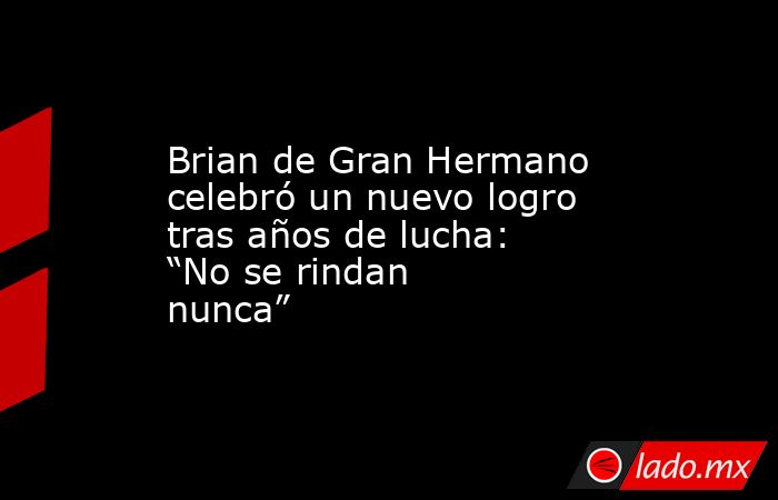 Brian de Gran Hermano celebró un nuevo logro tras años de lucha: “No se rindan nunca”. Noticias en tiempo real