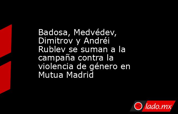 Badosa, Medvédev, Dimitrov y Andréi Rublev se suman a la campaña contra la violencia de género en Mutua Madrid. Noticias en tiempo real