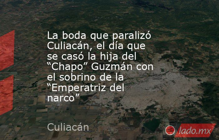 La boda que paralizó Culiacán, el día que se casó la hija del “Chapo” Guzmán con el sobrino de la “Emperatriz del narco”. Noticias en tiempo real