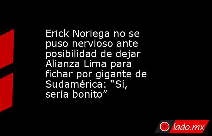 Erick Noriega no se puso nervioso ante posibilidad de dejar Alianza Lima para fichar por gigante de Sudamérica: “Sí, sería bonito”. Noticias en tiempo real