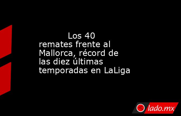           Los 40 remates frente al Mallorca, récord de las diez últimas temporadas en LaLiga      . Noticias en tiempo real