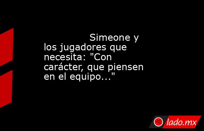                                                               Simeone y los jugadores que necesita: 