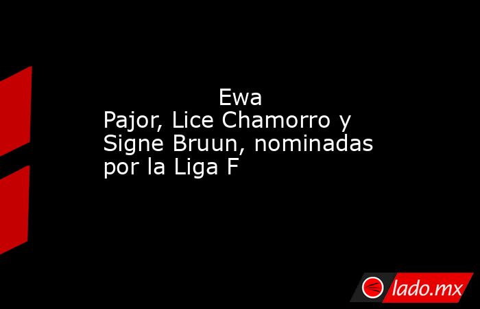                                                                Ewa Pajor, Lice Chamorro y Signe Bruun, nominadas por la Liga F                                                           . Noticias en tiempo real