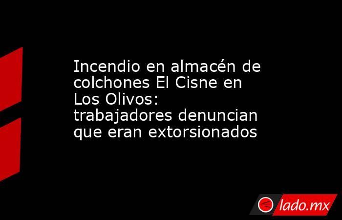 Incendio en almacén de colchones El Cisne en Los Olivos: trabajadores denuncian que eran extorsionados. Noticias en tiempo real