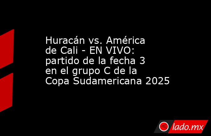Huracán vs. América de Cali - EN VIVO: partido de la fecha 3 en el grupo C de la Copa Sudamericana 2025 . Noticias en tiempo real