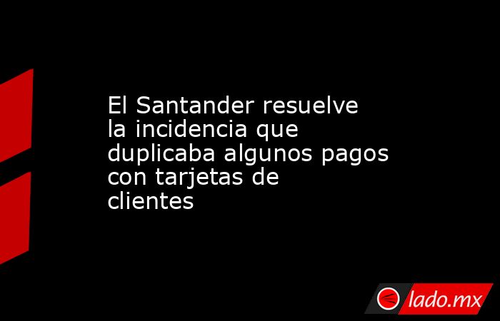 El Santander resuelve la incidencia que duplicaba algunos pagos con tarjetas de clientes. Noticias en tiempo real