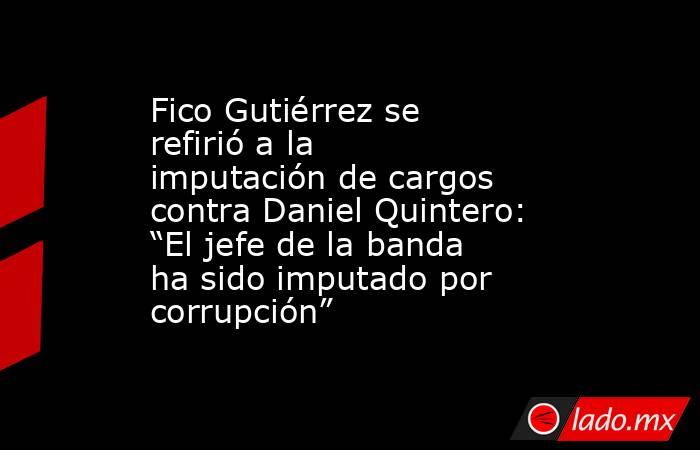 Fico Gutiérrez se refirió a la imputación de cargos contra Daniel Quintero: “El jefe de la banda ha sido imputado por corrupción”. Noticias en tiempo real