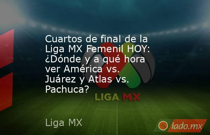 Cuartos de final de la Liga MX Femenil HOY: ¿Dónde y a qué hora ver América vs. Juárez y Atlas vs. Pachuca?. Noticias en tiempo real