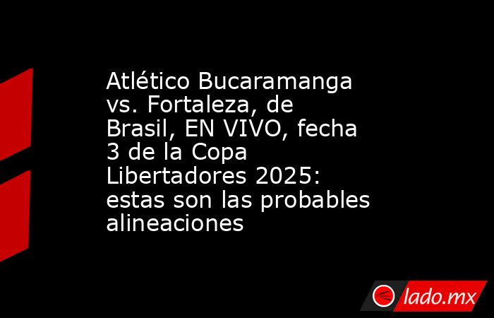 Atlético Bucaramanga vs. Fortaleza, de Brasil, EN VIVO, fecha 3 de la Copa Libertadores 2025: estas son las probables alineaciones. Noticias en tiempo real